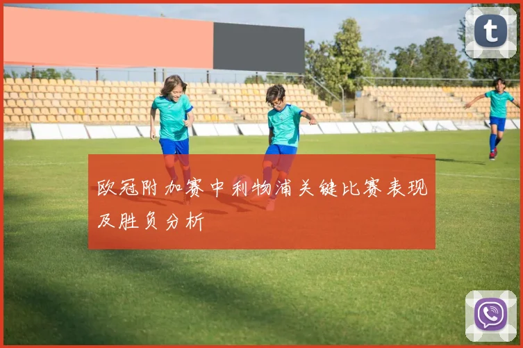 欧冠附加赛中利物浦关键比赛表现及胜负分析