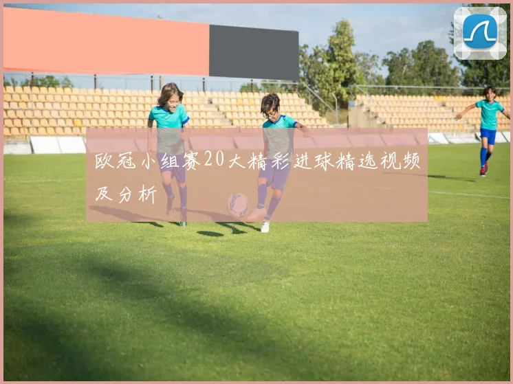 欧冠小组赛20大精彩进球精选视频及分析
