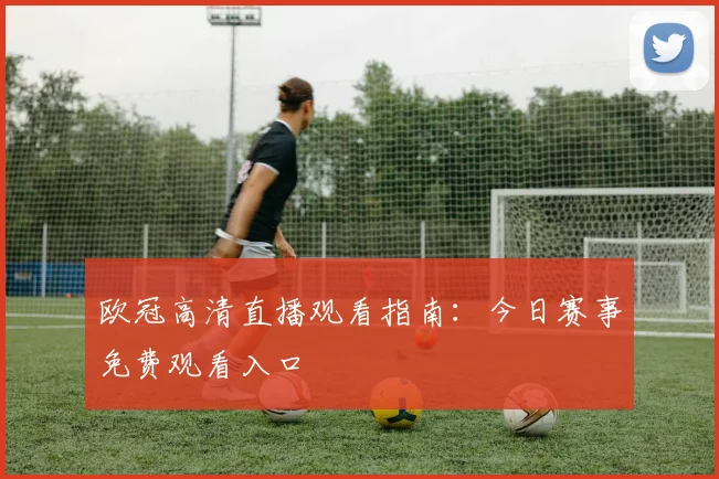 欧冠高清直播观看指南：今日赛事免费观看入口