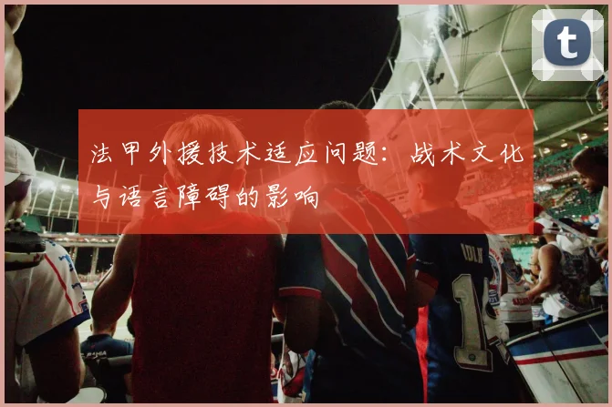法甲外援技术适应问题：战术文化与语言障碍的影响