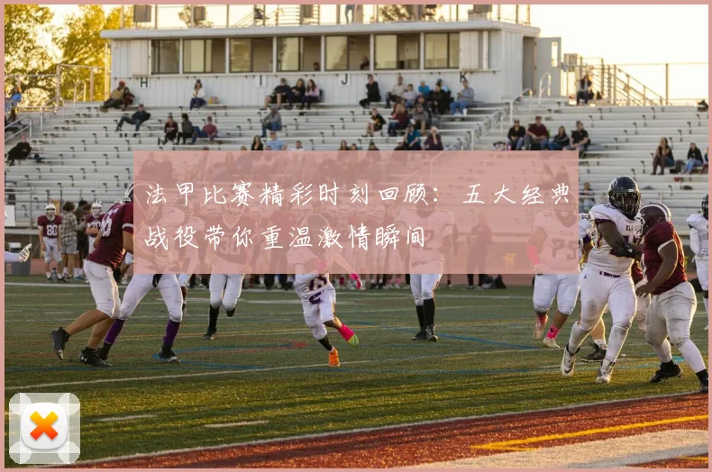 法甲比赛精彩时刻回顾：五大经典战役带你重温激情瞬间