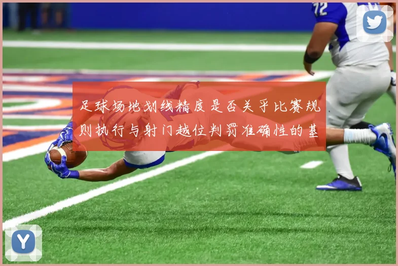 足球场地划线精度是否关乎比赛规则执行与射门越位判罚准确性的基础因素