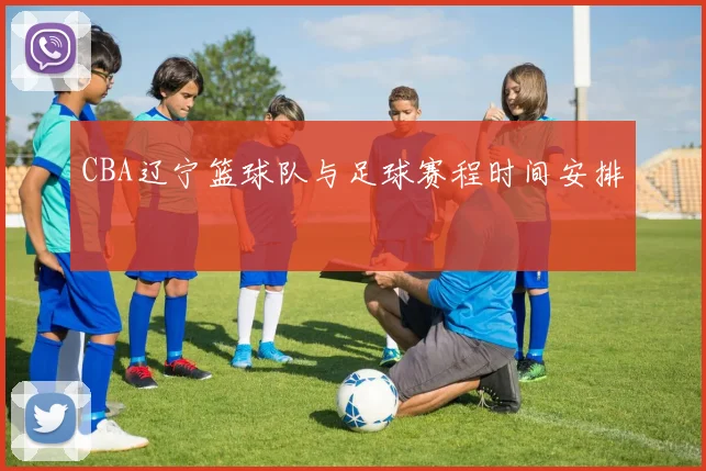 CBA辽宁篮球队与足球赛程时间安排