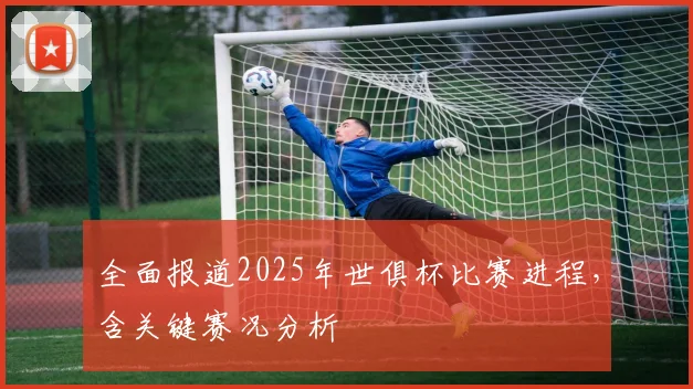 全面报道2025年世俱杯比赛进程，含关键赛况分析