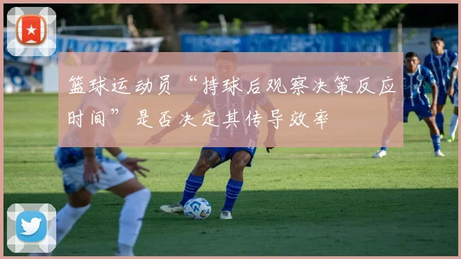篮球运动员“持球后观察决策反应时间”是否决定其传导效率