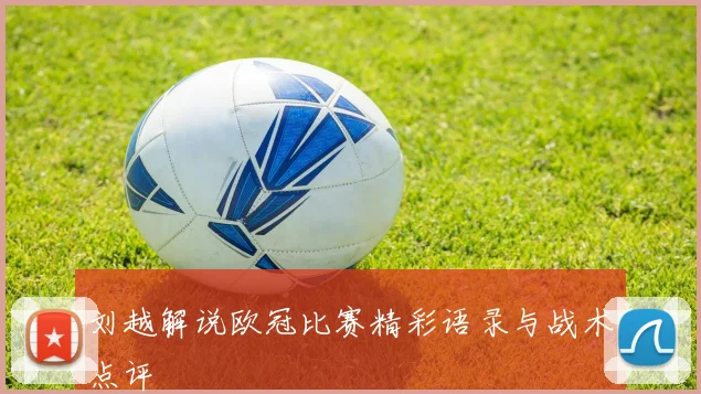 刘越解说欧冠比赛精彩语录与战术点评