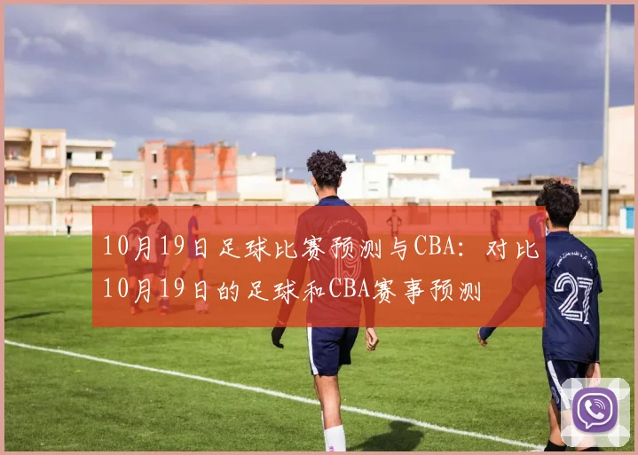 10月19日足球比赛预测与CBA：对比10月19日的足球和CBA赛事预测